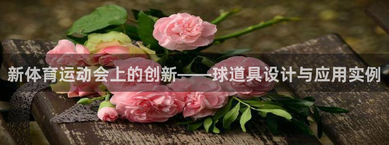 k球体育直播app下载安装：新体育运动会上的创新——球道具设计与应用实例